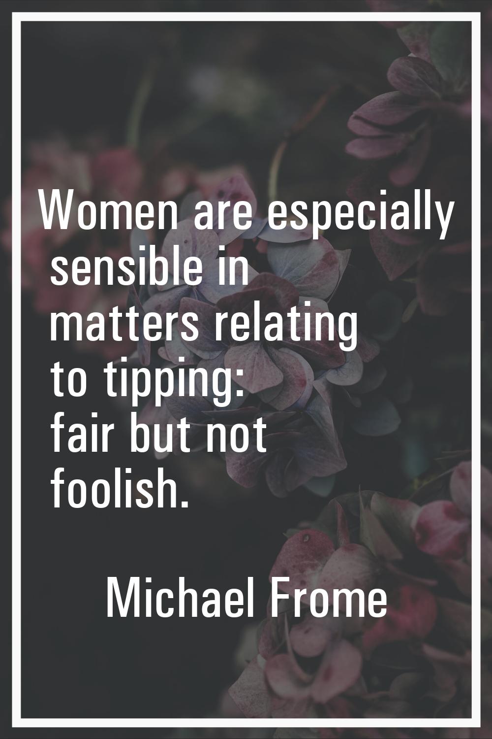 Women are especially sensible in matters relating to tipping: fair but not foolish.