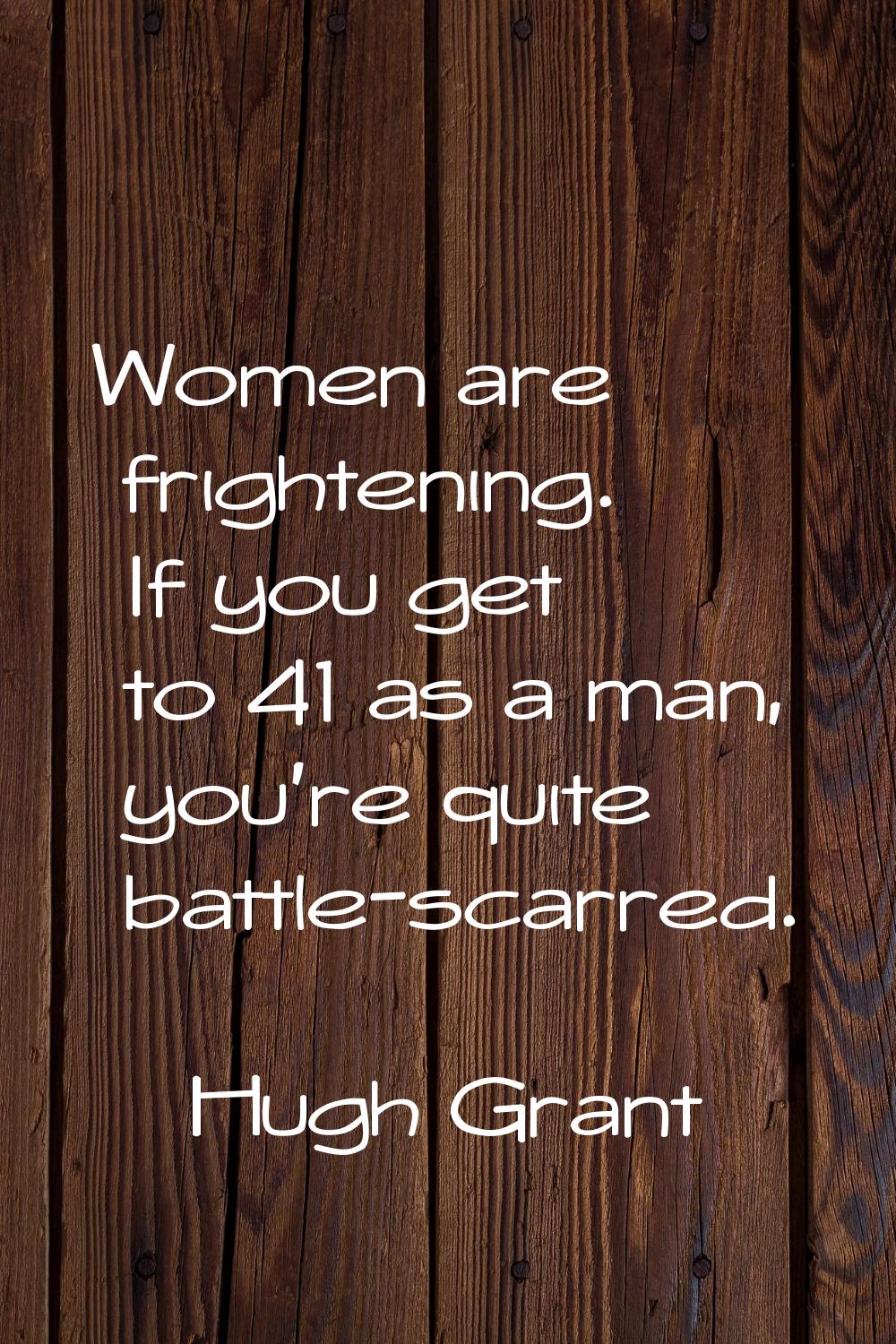 Women are frightening. If you get to 41 as a man, you're quite battle-scarred.
