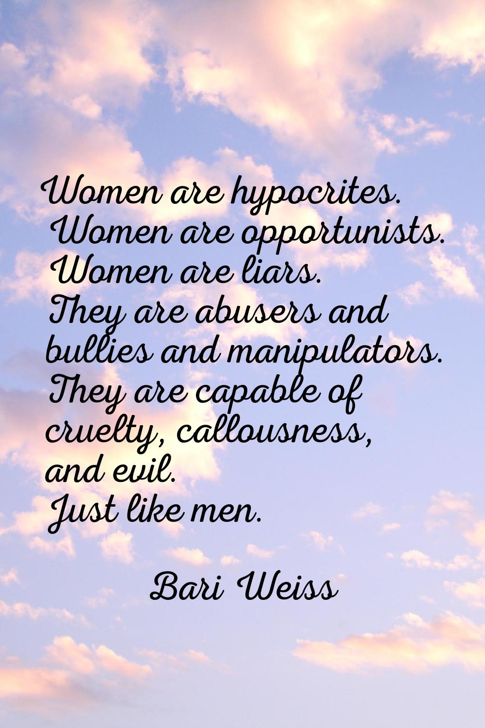Women are hypocrites. Women are opportunists. Women are liars. They are abusers and bullies and man
