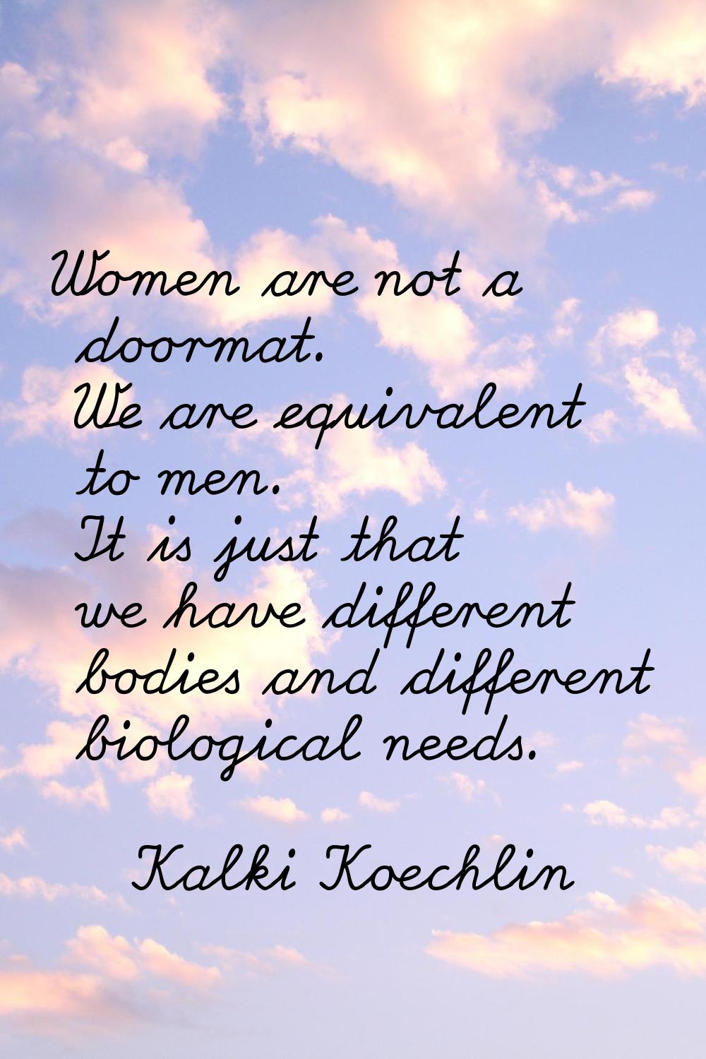 Women are not a doormat. We are equivalent to men. It is just that we have different bodies and dif
