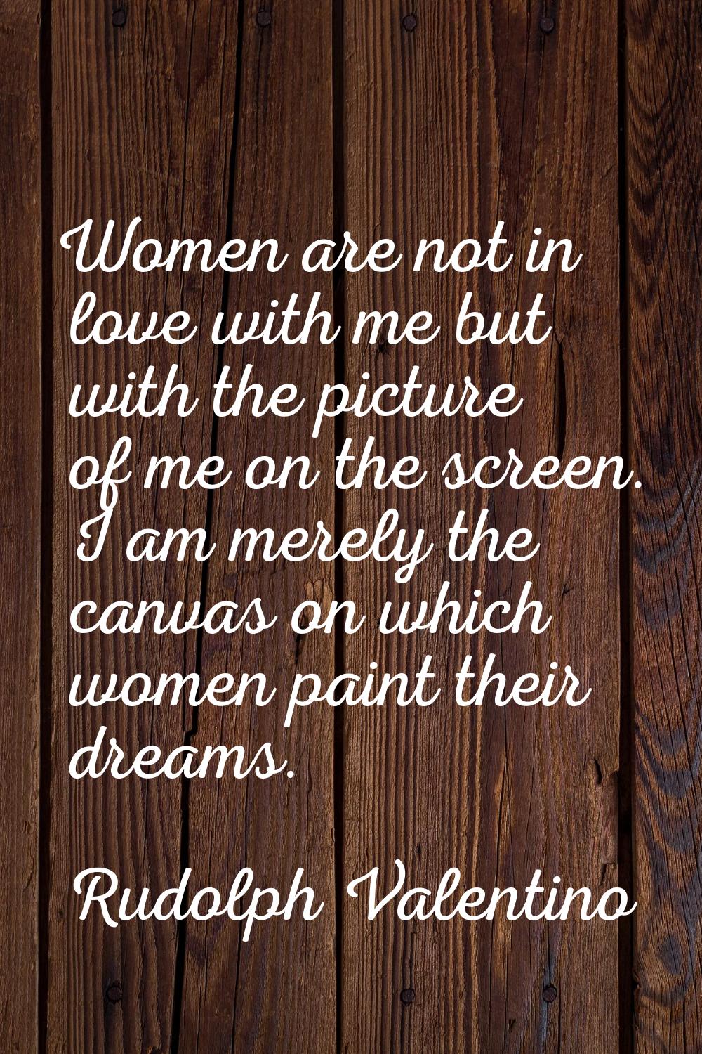 Women are not in love with me but with the picture of me on the screen. I am merely the canvas on w