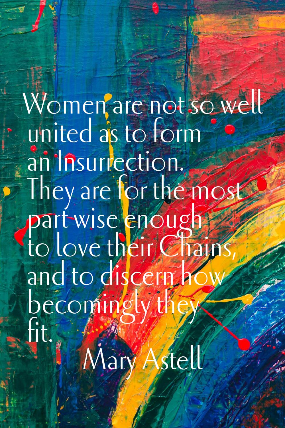 Women are not so well united as to form an Insurrection. They are for the most part wise enough to 