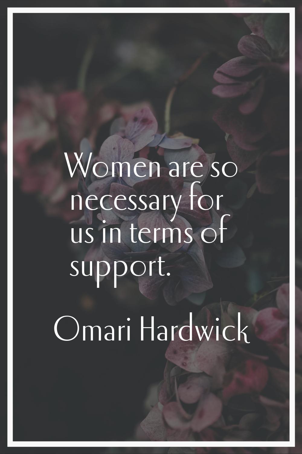 Women are so necessary for us in terms of support.