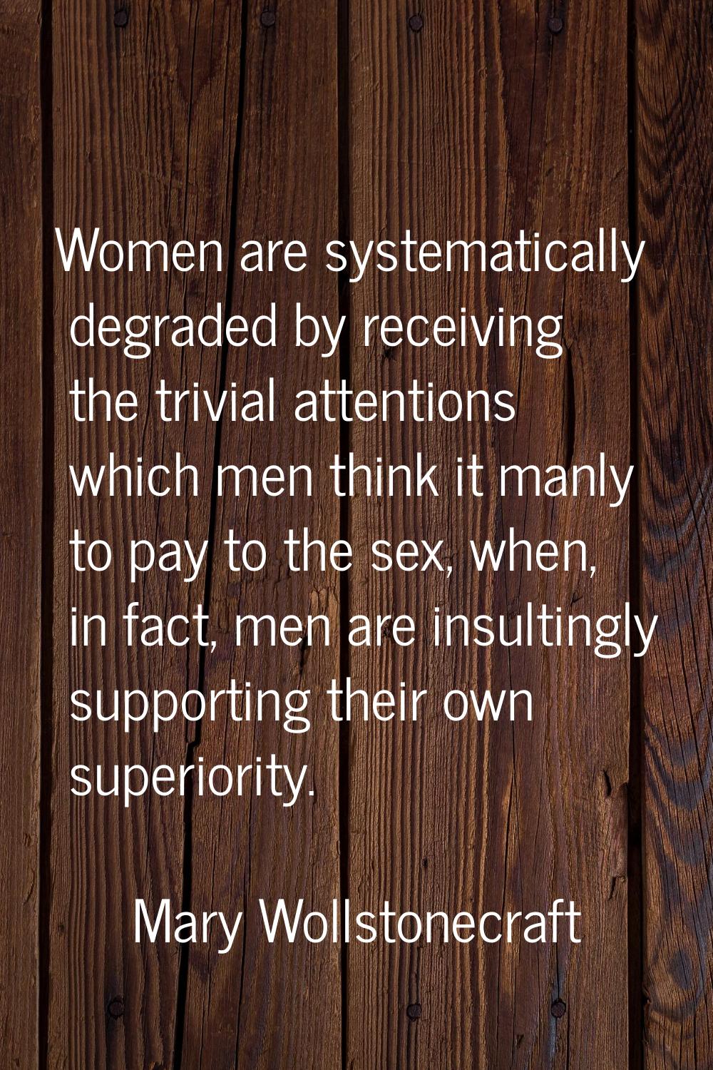 Women are systematically degraded by receiving the trivial attentions which men think it manly to p