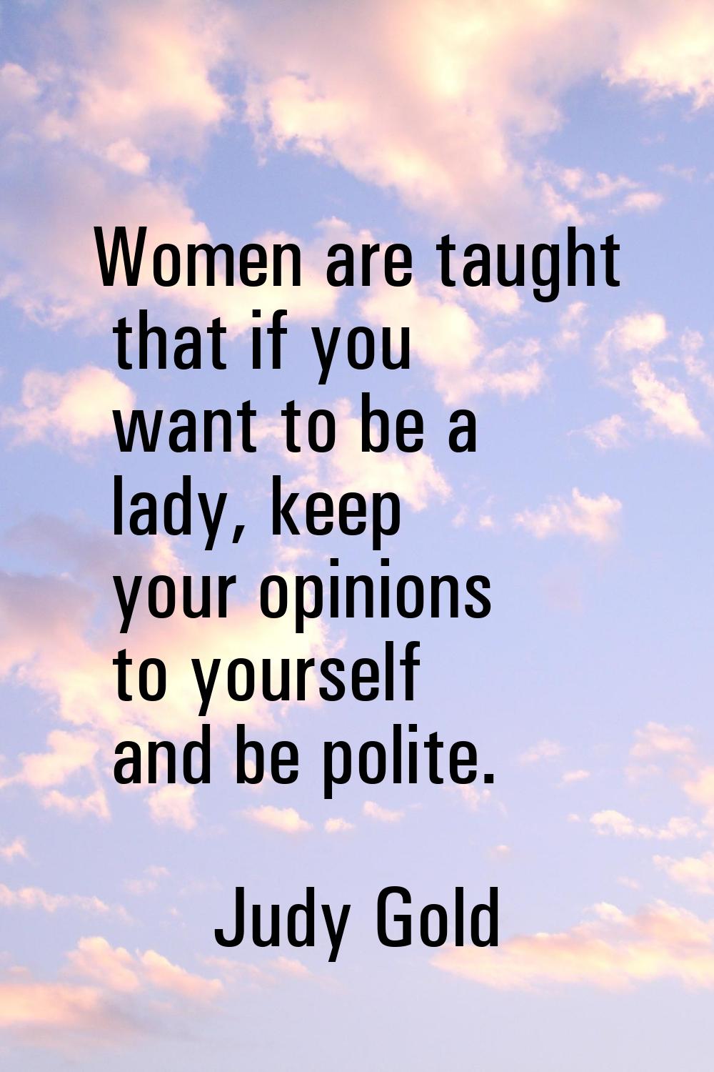 Women are taught that if you want to be a lady, keep your opinions to yourself and be polite.