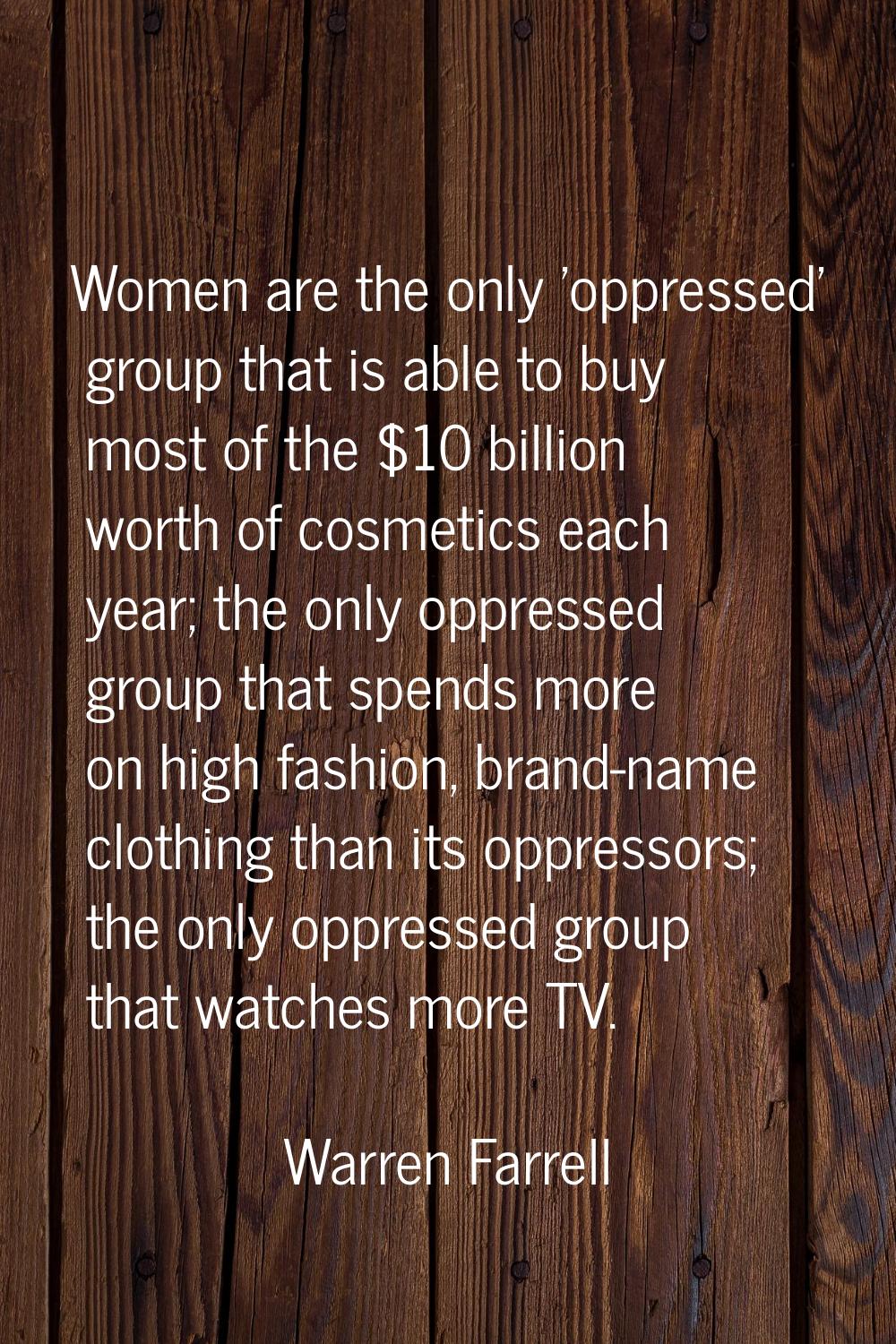 Women are the only 'oppressed' group that is able to buy most of the $10 billion worth of cosmetics