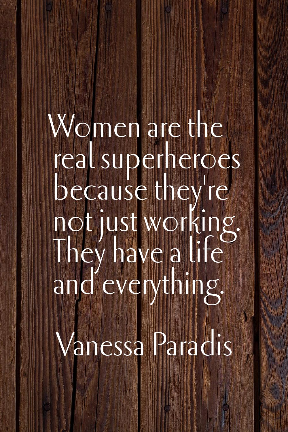 Women are the real superheroes because they're not just working. They have a life and everything.