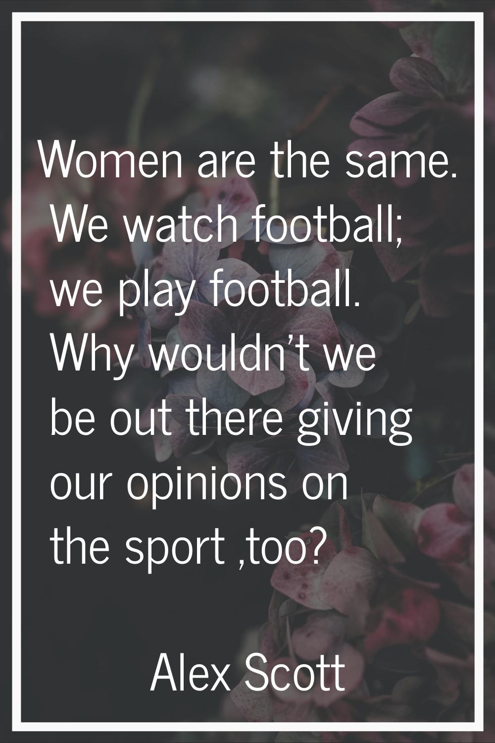 Women are the same. We watch football; we play football. Why wouldn't we be out there giving our op