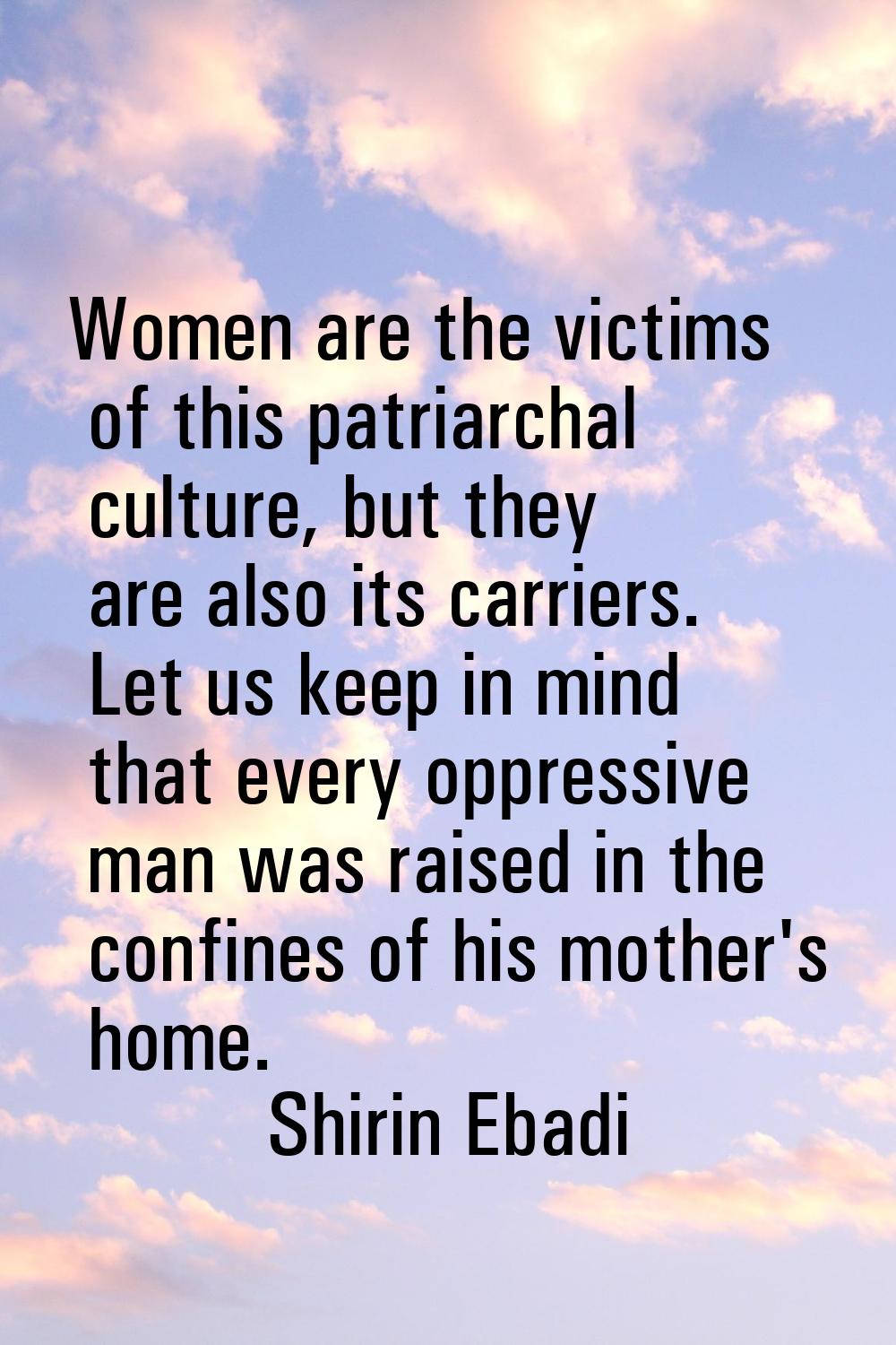 Women are the victims of this patriarchal culture, but they are also its carriers. Let us keep in m