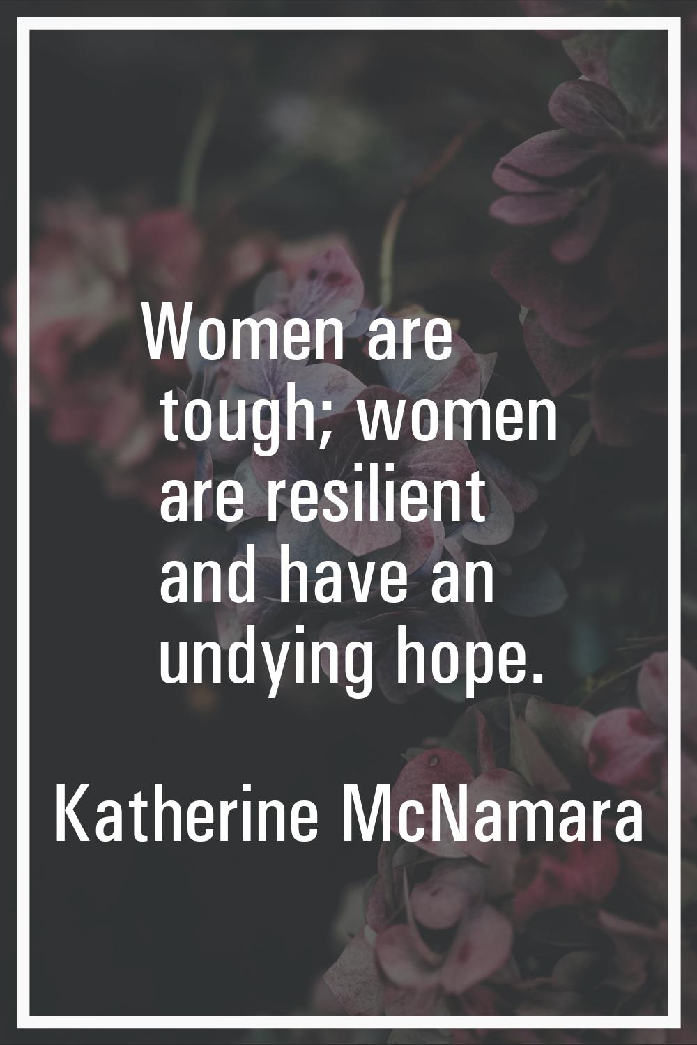 Women are tough; women are resilient and have an undying hope.
