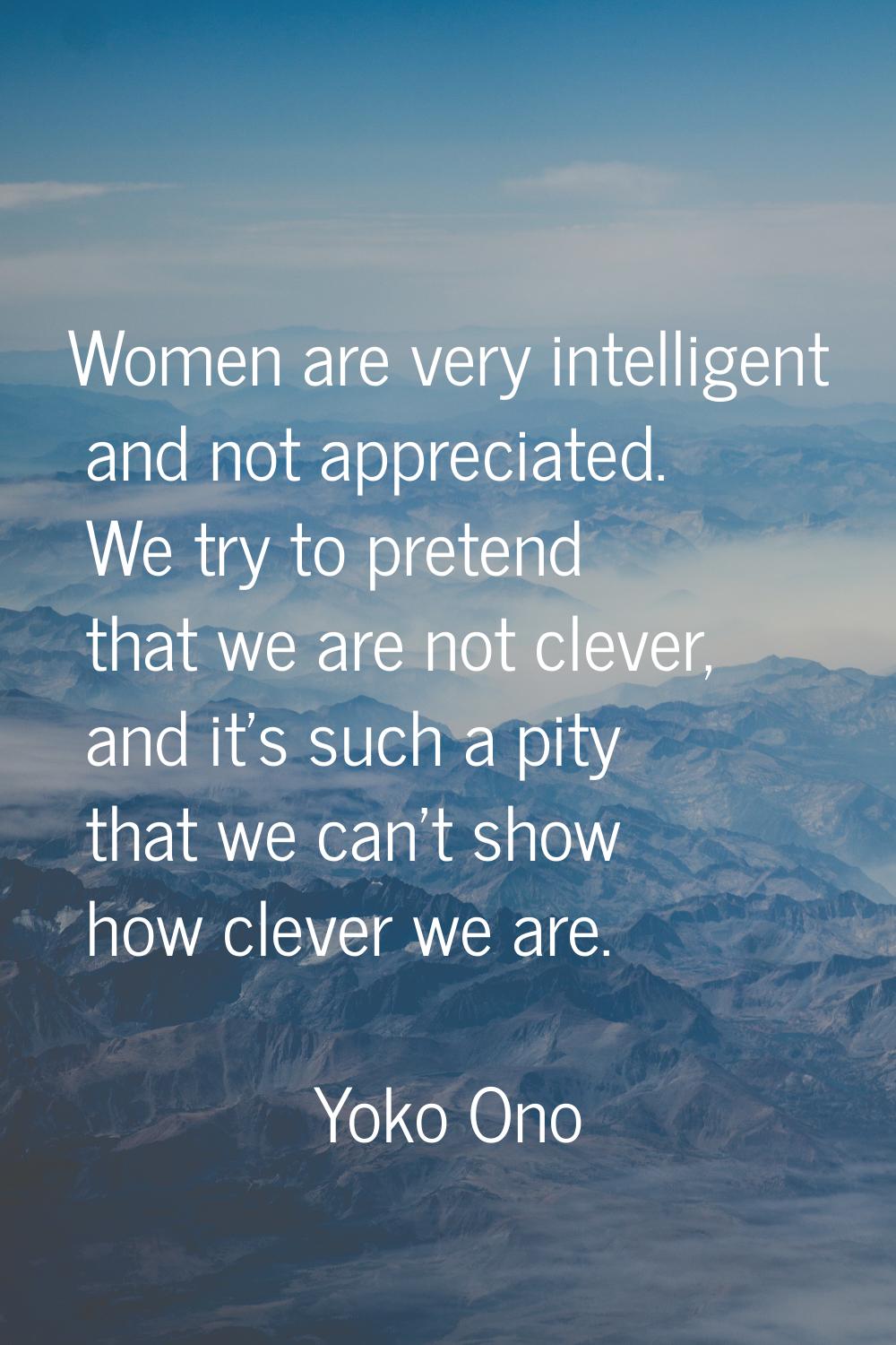 Women are very intelligent and not appreciated. We try to pretend that we are not clever, and it's 