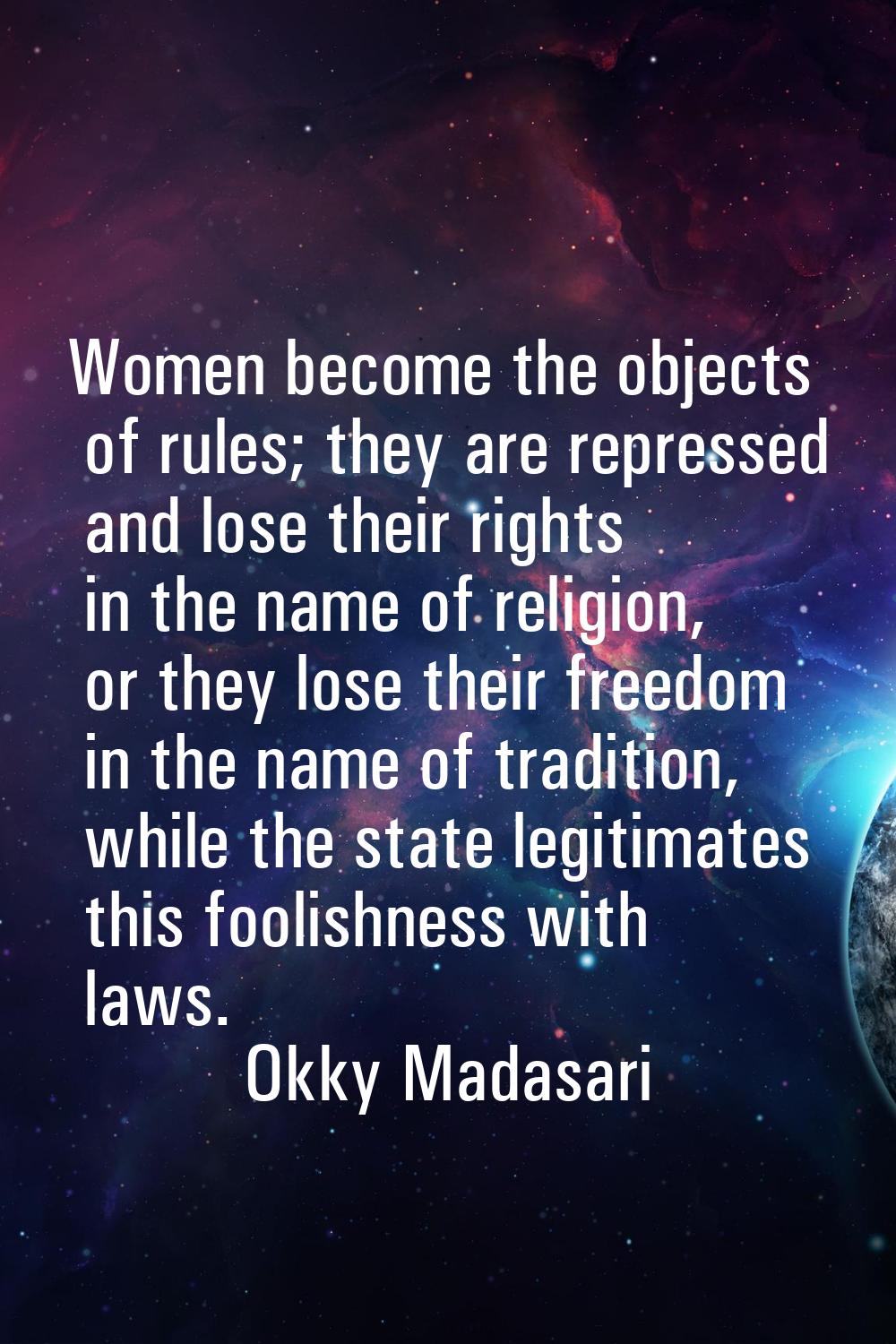 Women become the objects of rules; they are repressed and lose their rights in the name of religion