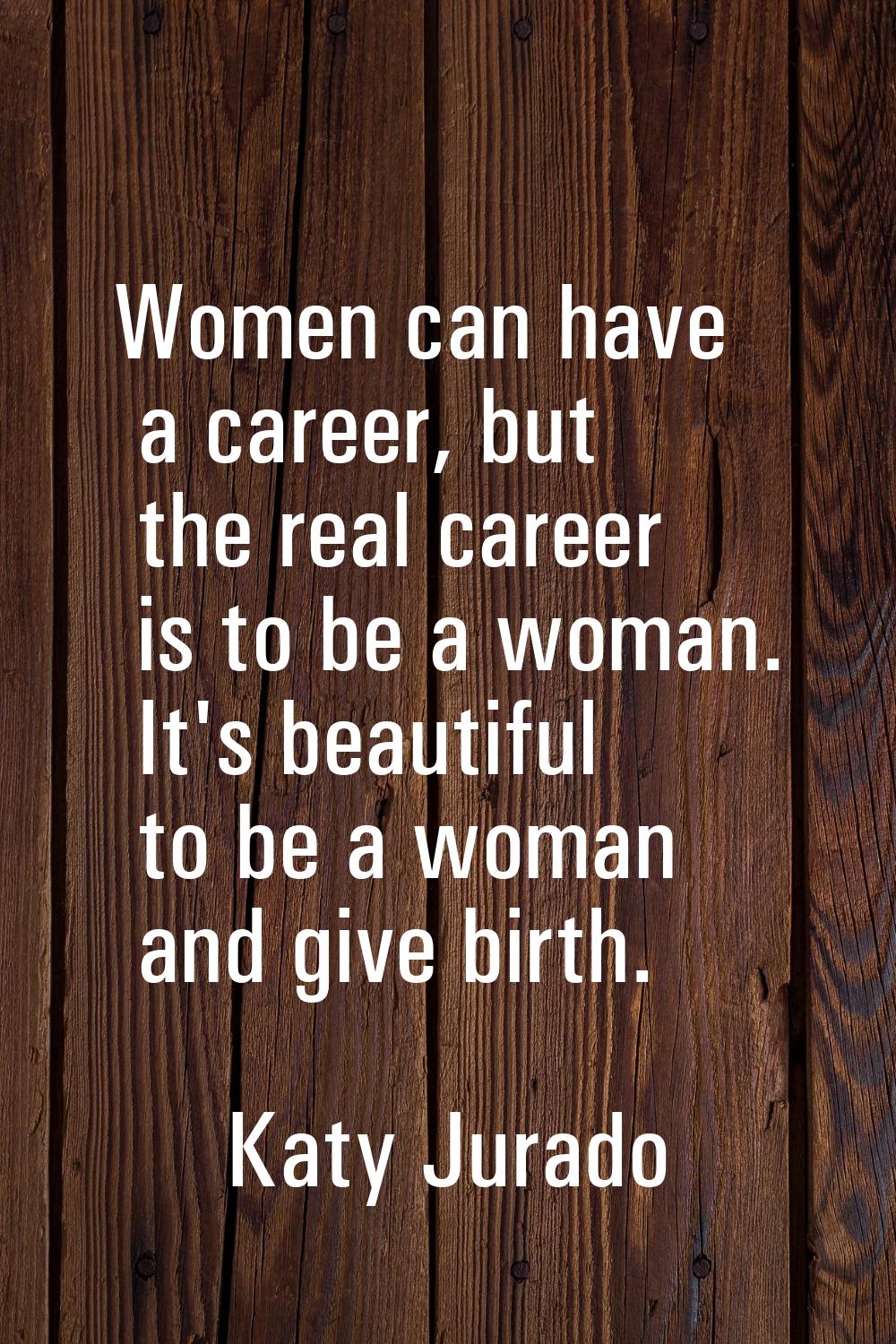 Women can have a career, but the real career is to be a woman. It's beautiful to be a woman and giv