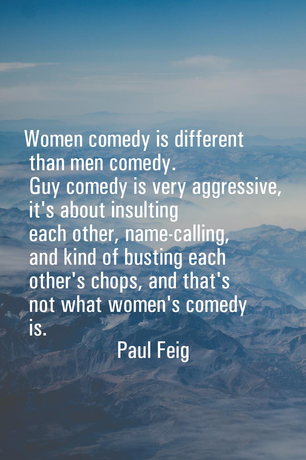 Women comedy is different than men comedy. Guy comedy is very aggressive, it's about insulting each