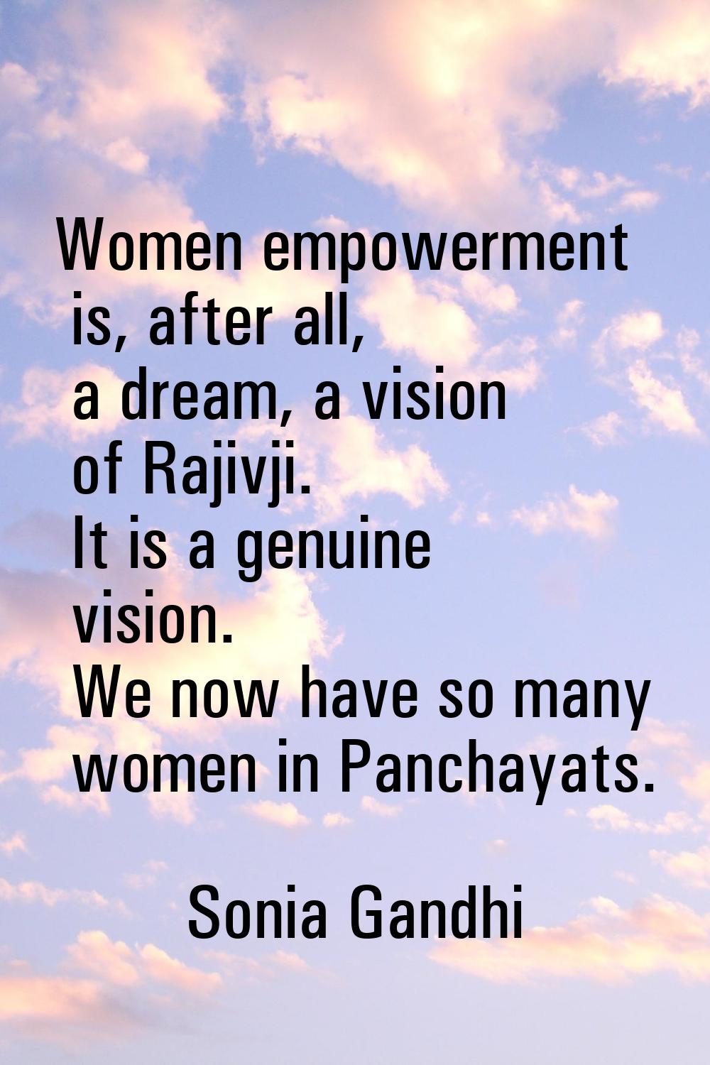 Women empowerment is, after all, a dream, a vision of Rajivji. It is a genuine vision. We now have 