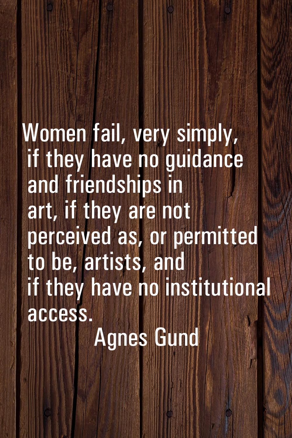Women fail, very simply, if they have no guidance and friendships in art, if they are not perceived