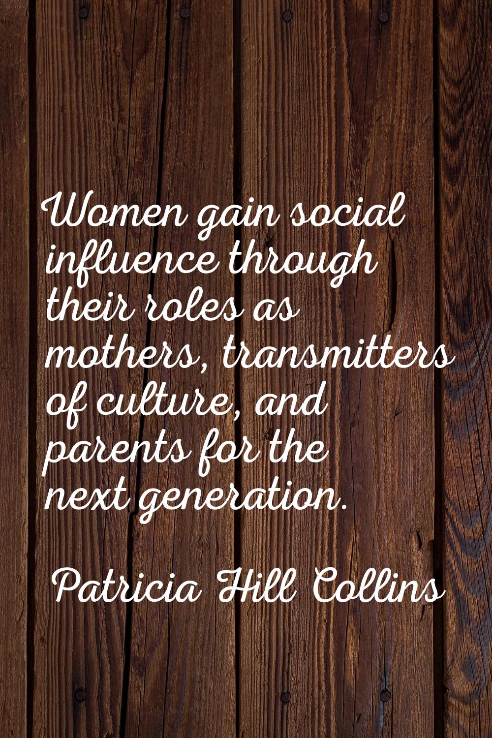 Women gain social influence through their roles as mothers, transmitters of culture, and parents fo