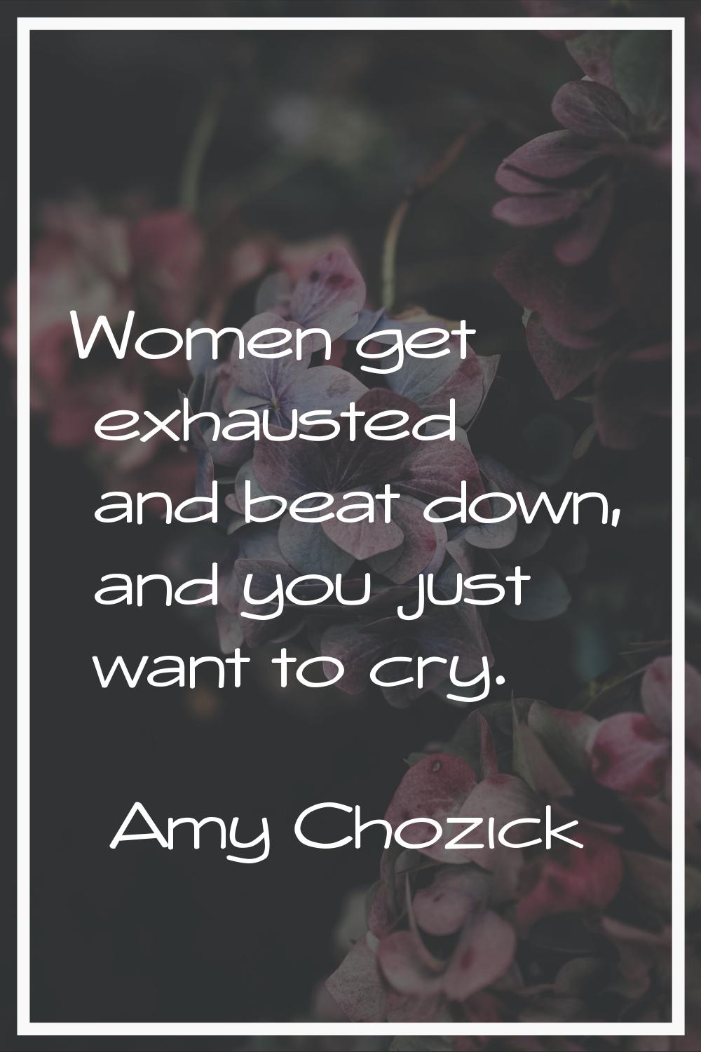 Women get exhausted and beat down, and you just want to cry.