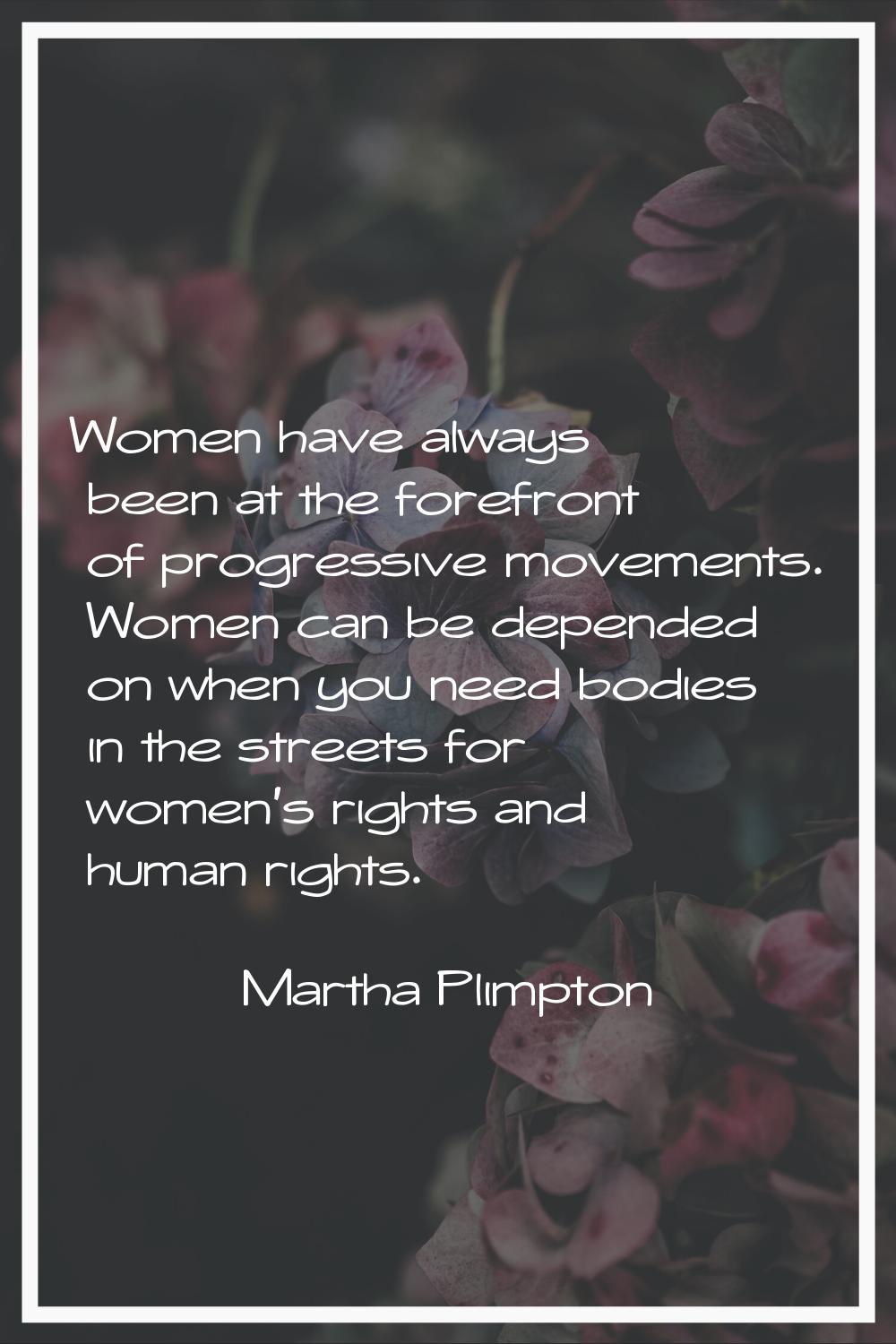 Women have always been at the forefront of progressive movements. Women can be depended on when you