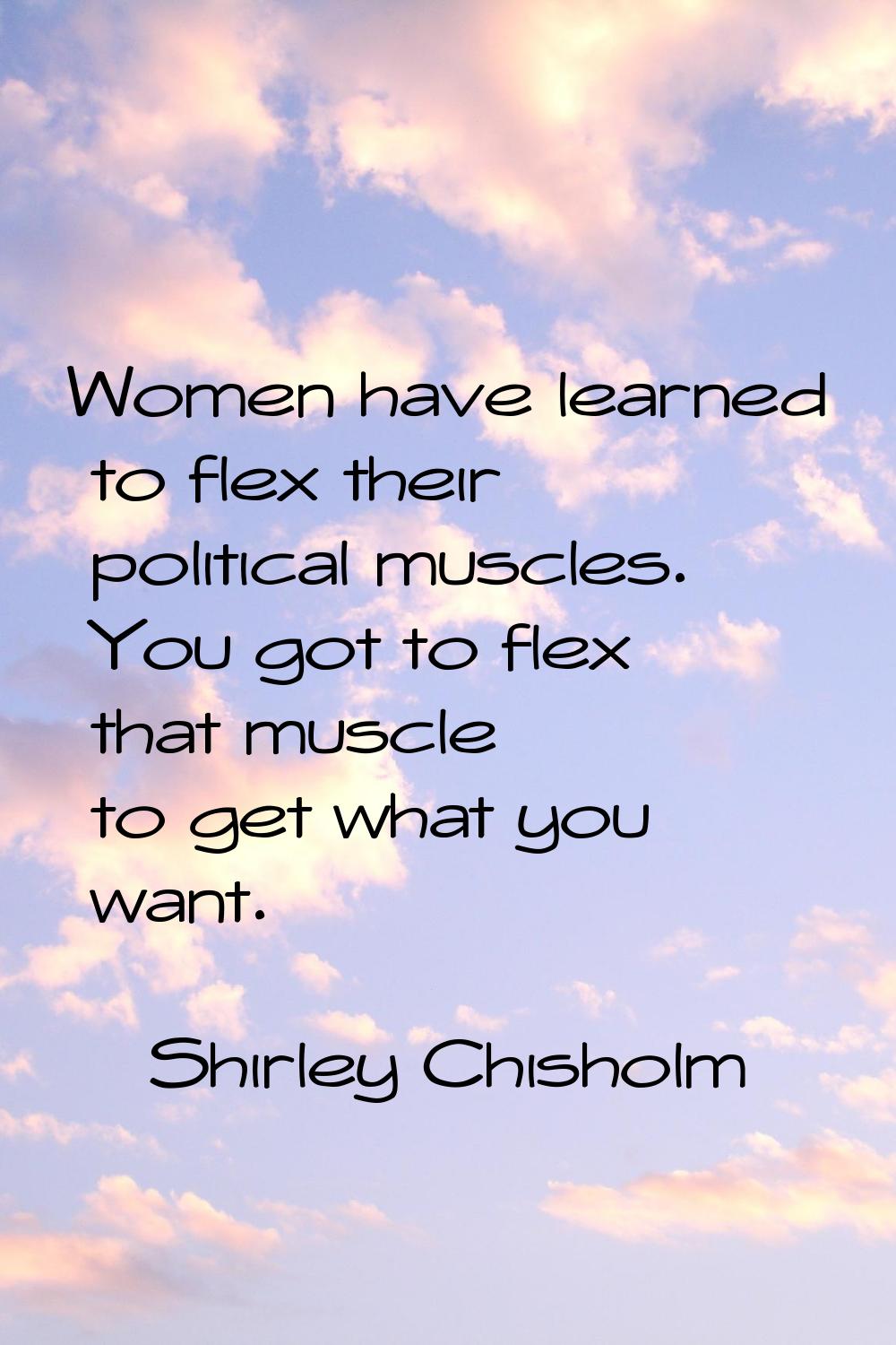 Women have learned to flex their political muscles. You got to flex that muscle to get what you wan