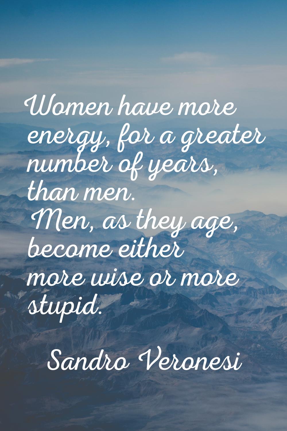 Women have more energy, for a greater number of years, than men. Men, as they age, become either mo