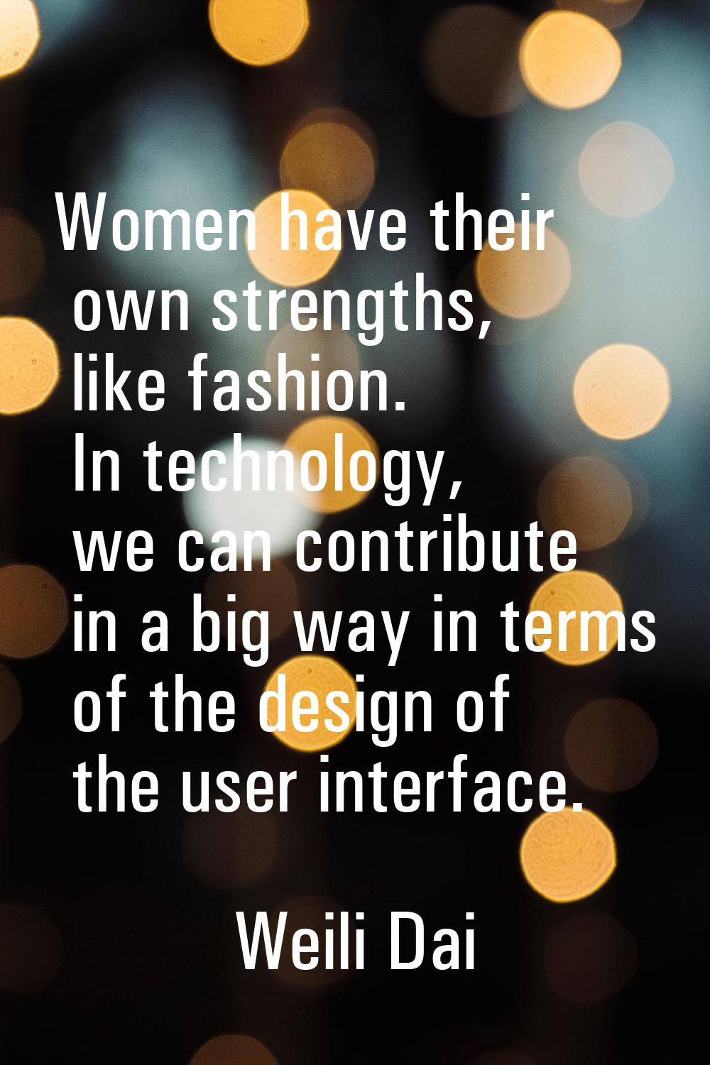 Women have their own strengths, like fashion. In technology, we can contribute in a big way in term