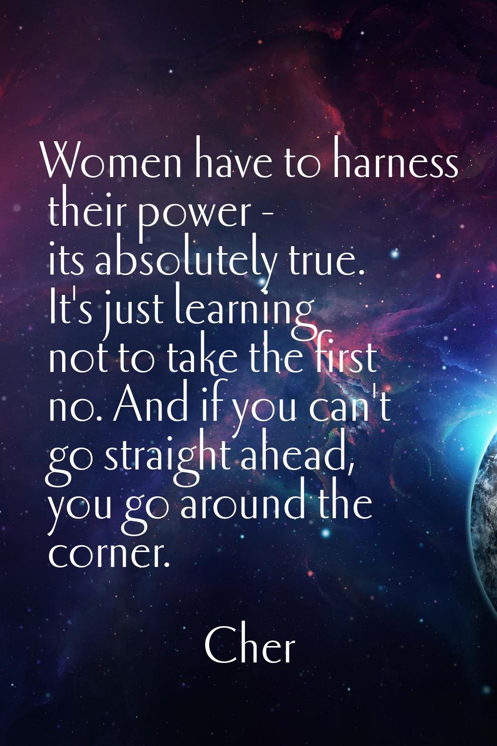 Women have to harness their power - its absolutely true. It's just learning not to take the first n
