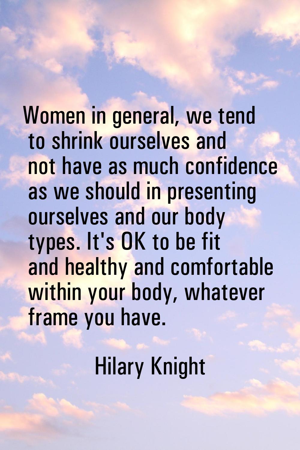 Women in general, we tend to shrink ourselves and not have as much confidence as we should in prese