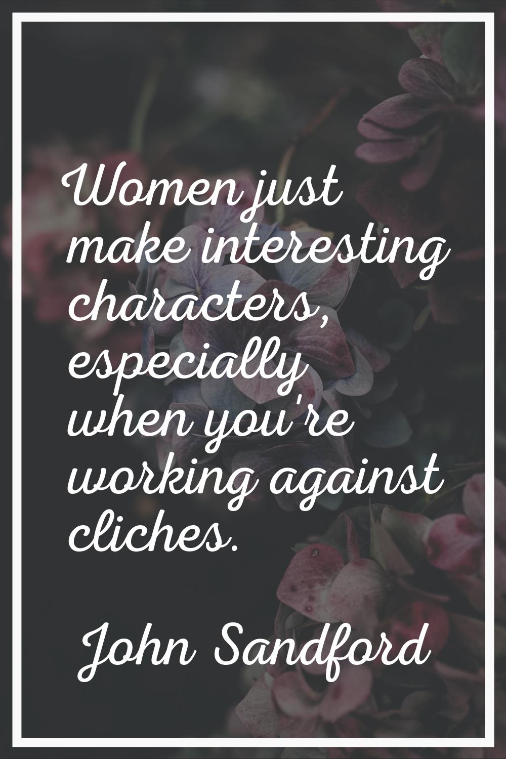 Women just make interesting characters, especially when you're working against cliches.