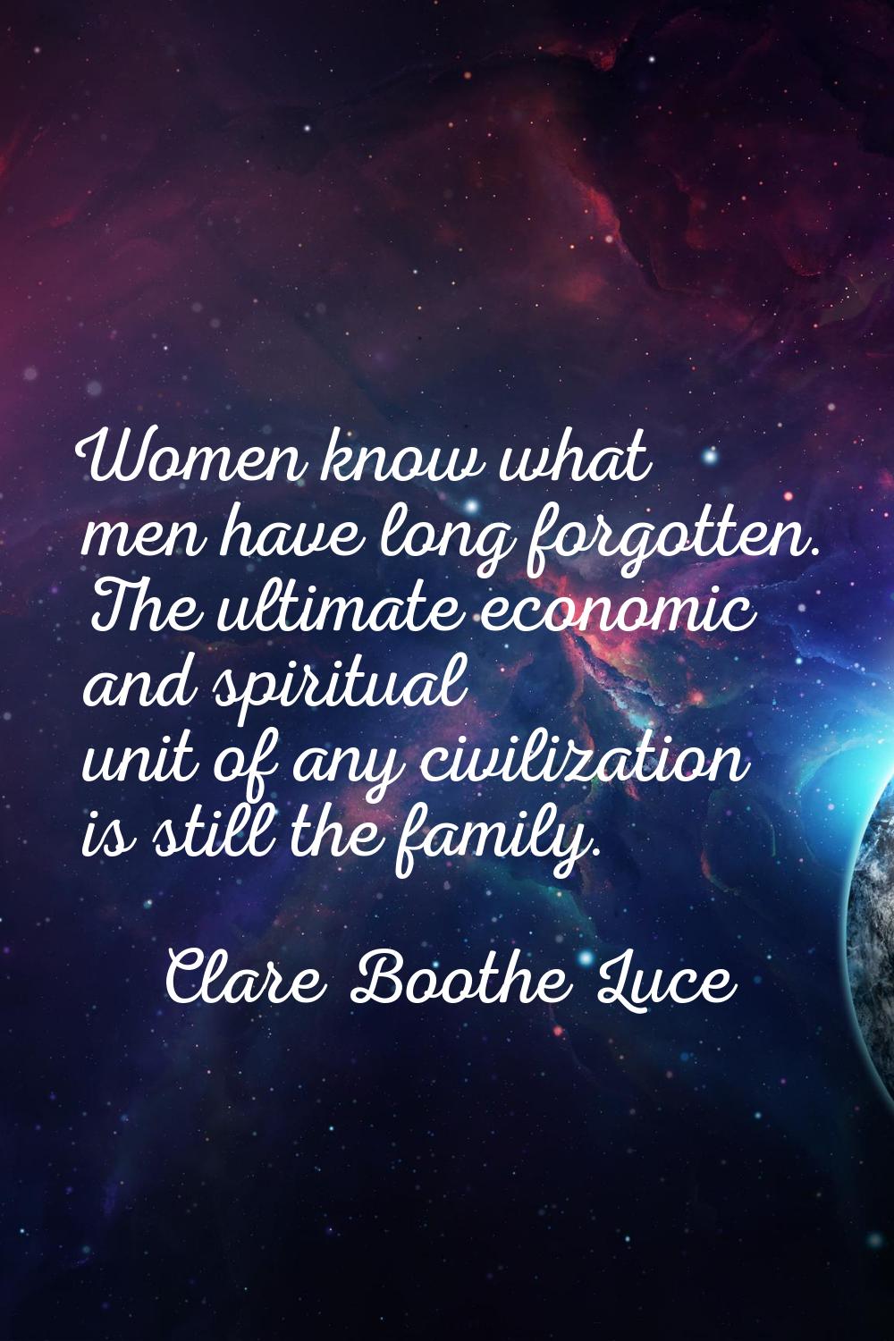 Women know what men have long forgotten. The ultimate economic and spiritual unit of any civilizati