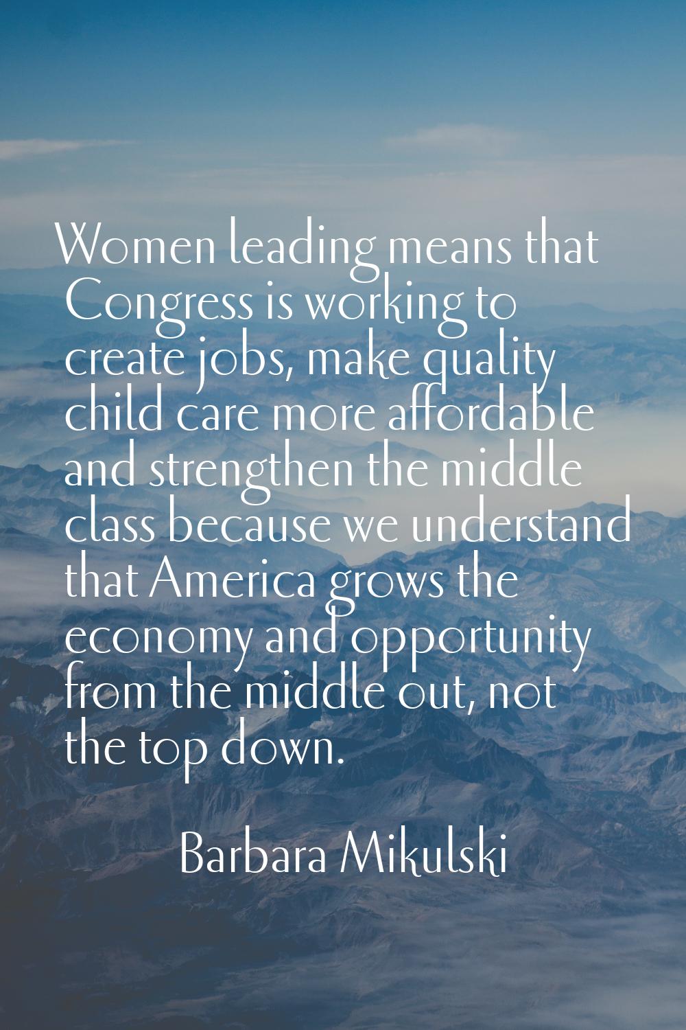 Women leading means that Congress is working to create jobs, make quality child care more affordabl