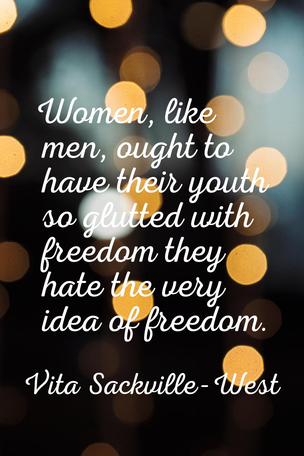 Women, like men, ought to have their youth so glutted with freedom they hate the very idea of freed