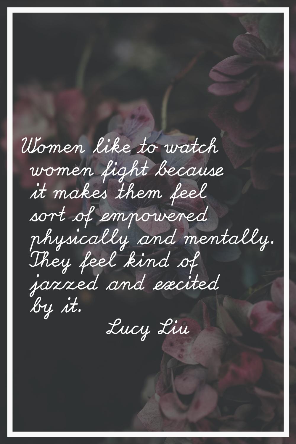 Women like to watch women fight because it makes them feel sort of empowered physically and mentall