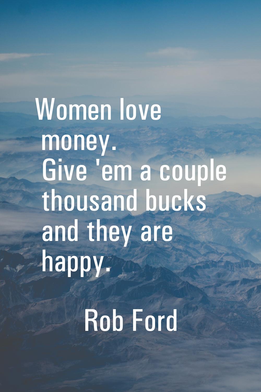 Women love money. Give 'em a couple thousand bucks and they are happy.
