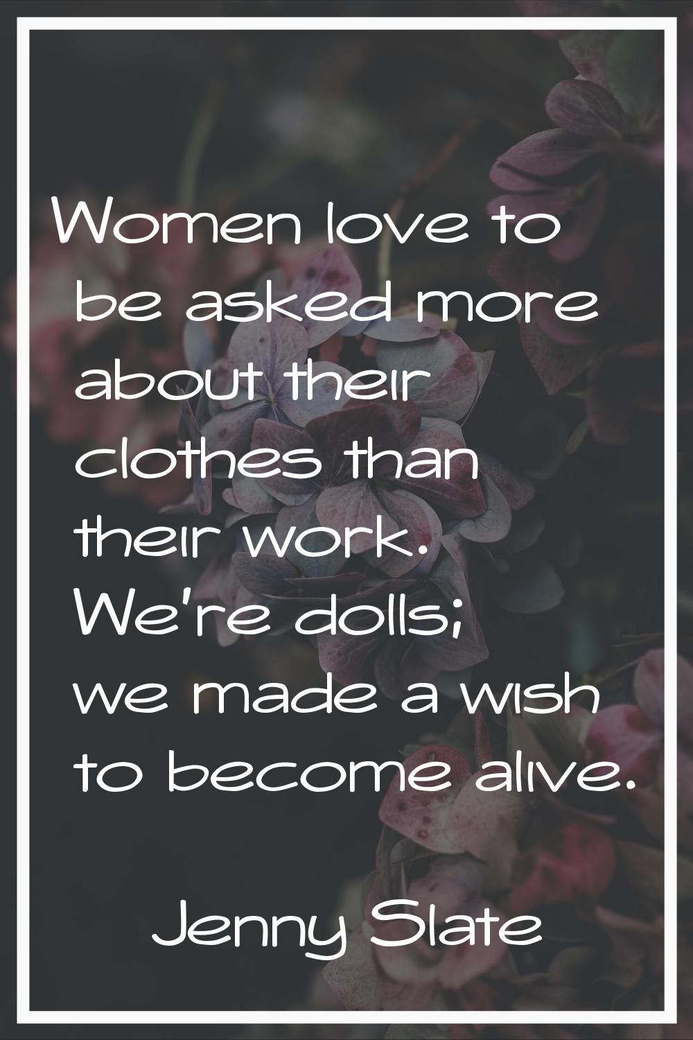 Women love to be asked more about their clothes than their work. We're dolls; we made a wish to bec