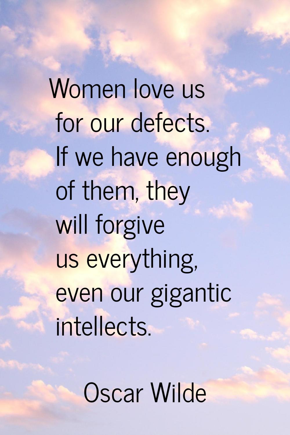 Women love us for our defects. If we have enough of them, they will forgive us everything, even our