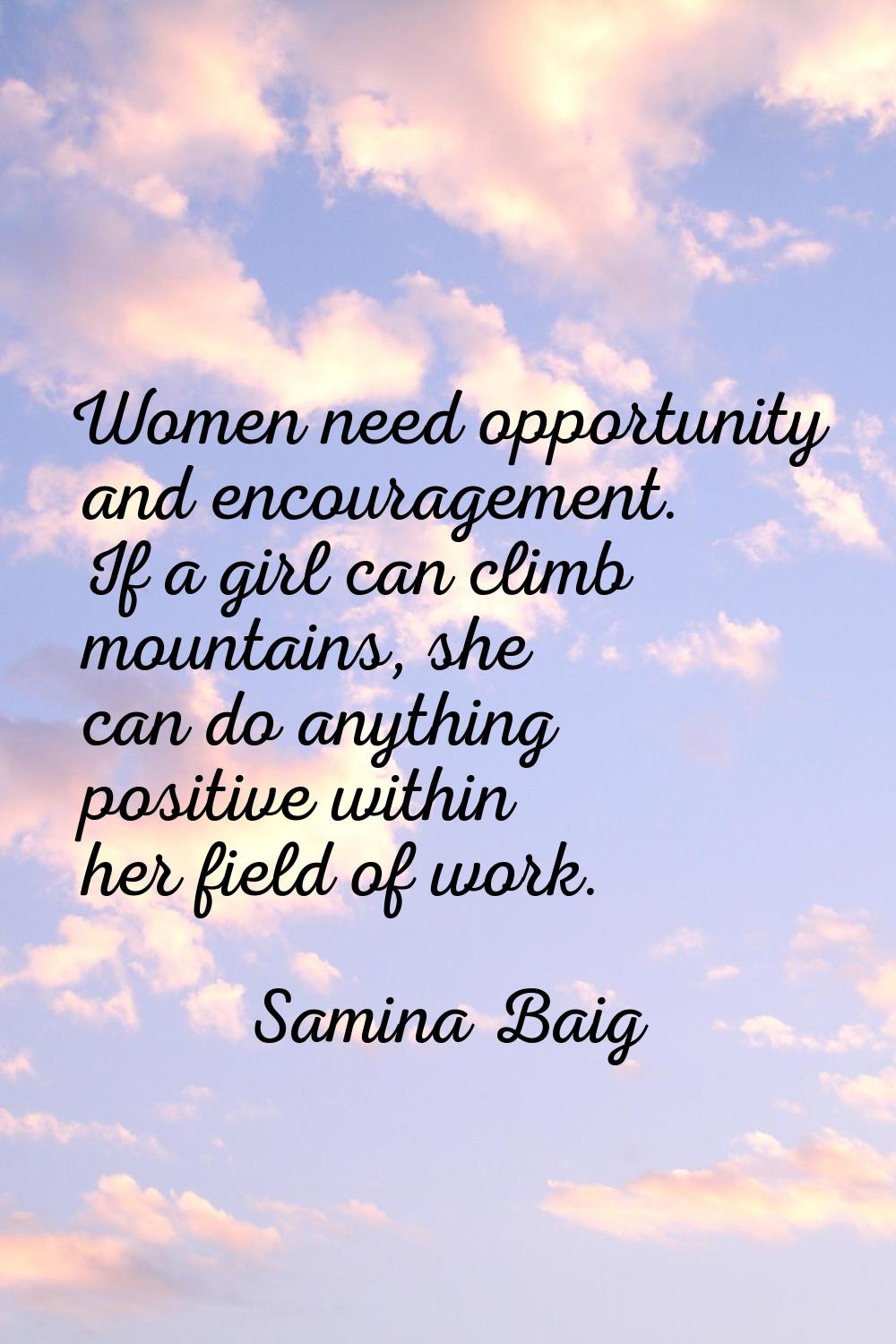 Women need opportunity and encouragement. If a girl can climb mountains, she can do anything positi