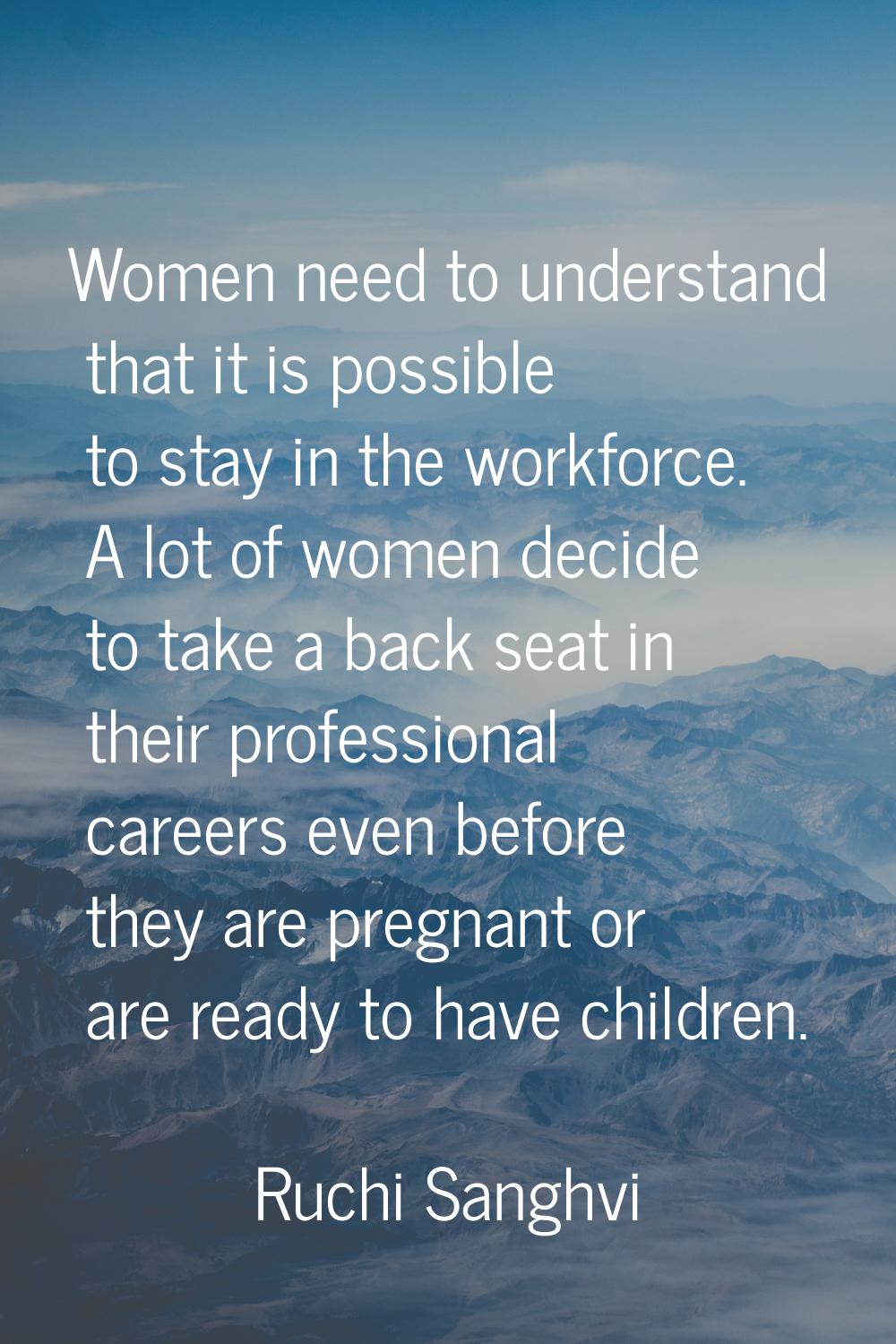 Women need to understand that it is possible to stay in the workforce. A lot of women decide to tak
