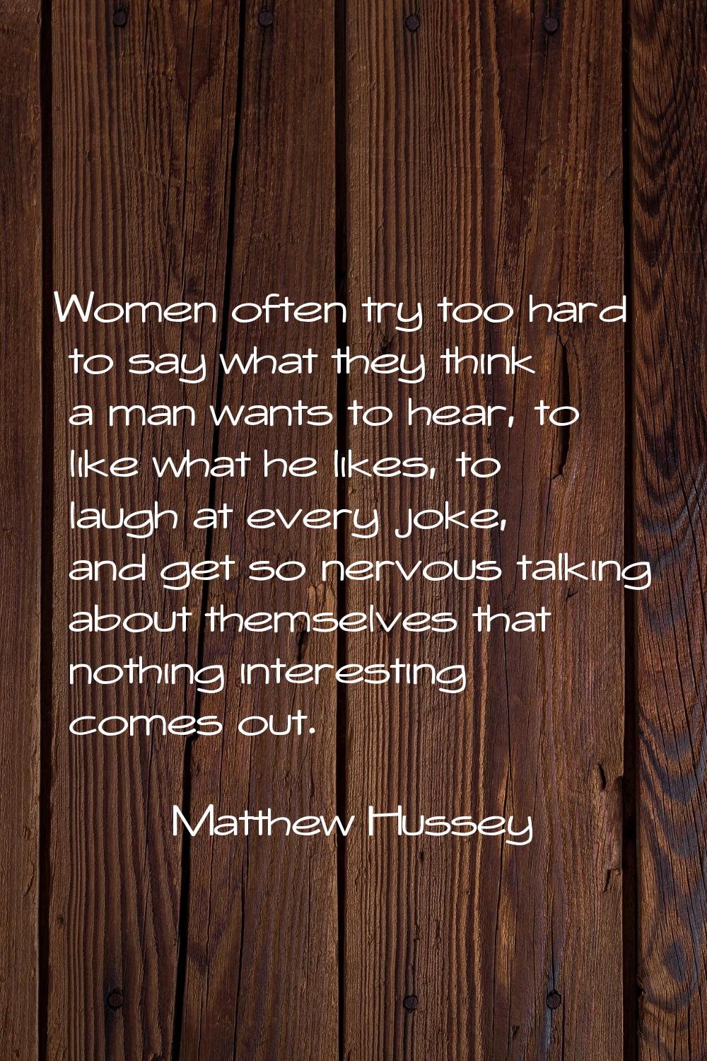 Women often try too hard to say what they think a man wants to hear, to like what he likes, to laug
