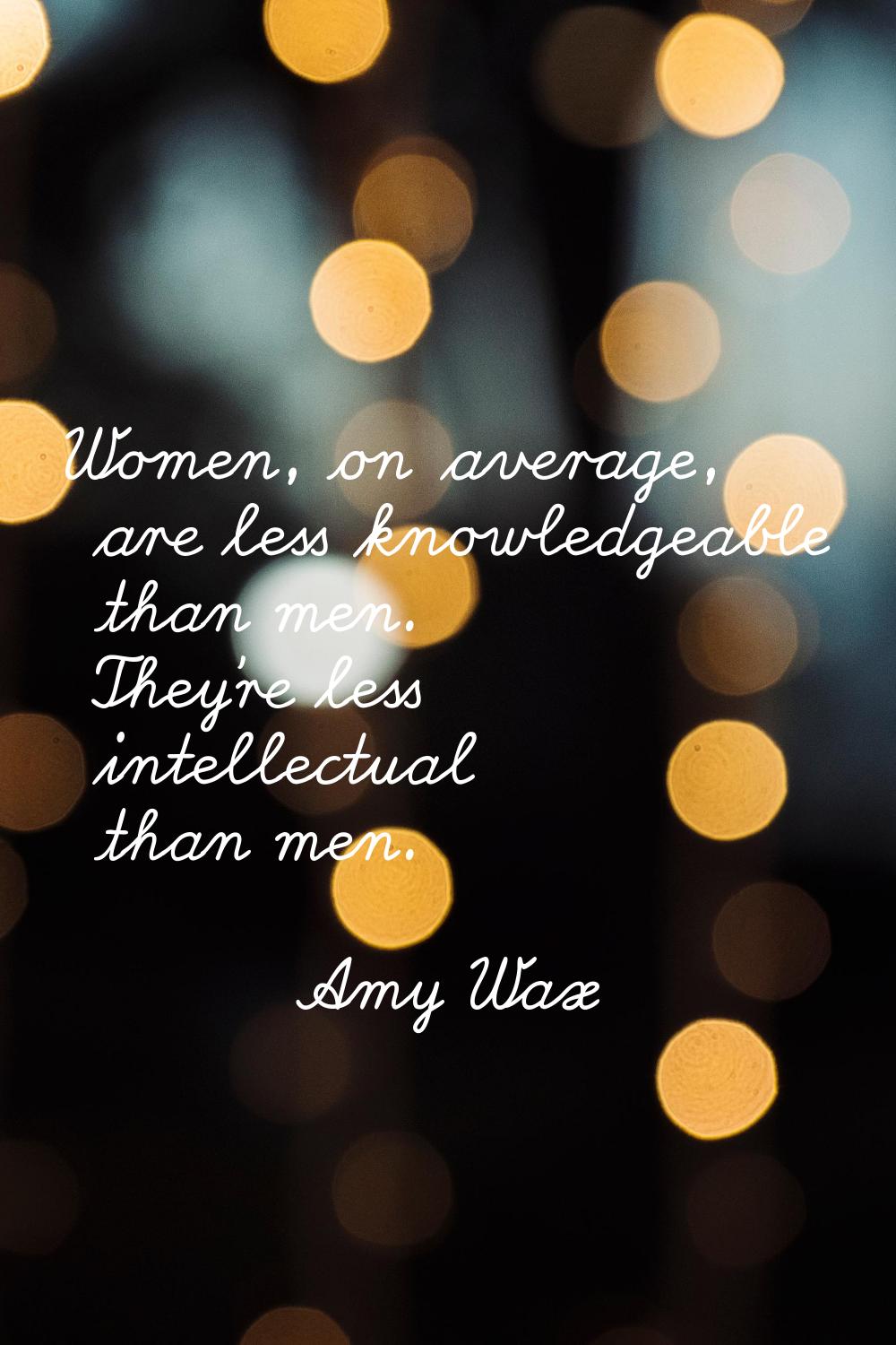 Women, on average, are less knowledgeable than men. They're less intellectual than men.