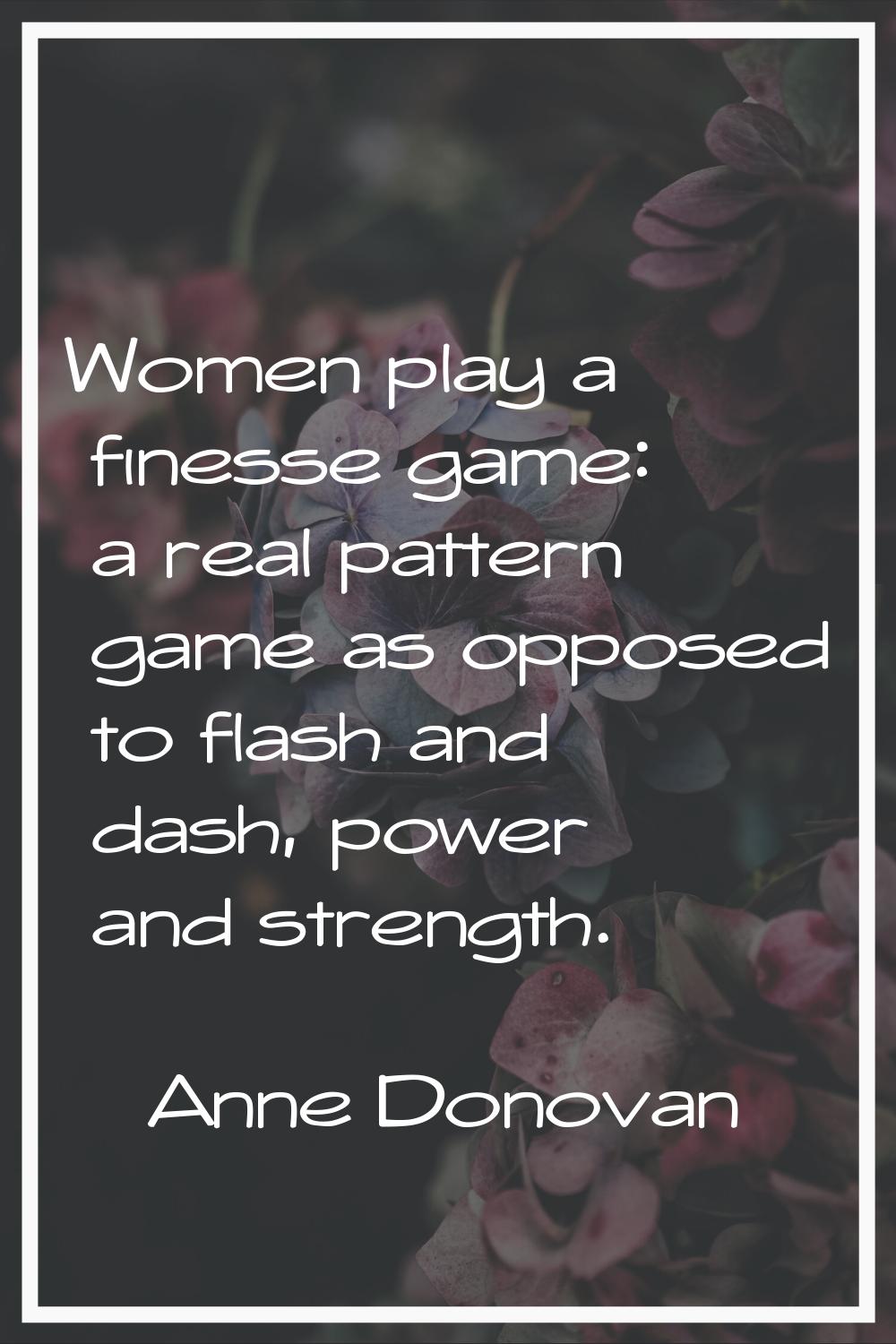 Women play a finesse game: a real pattern game as opposed to flash and dash, power and strength.