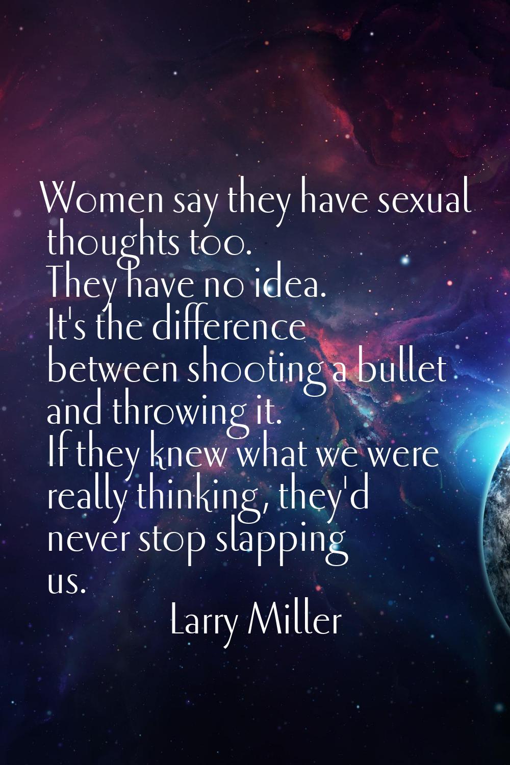 Women say they have sexual thoughts too. They have no idea. It's the difference between shooting a 