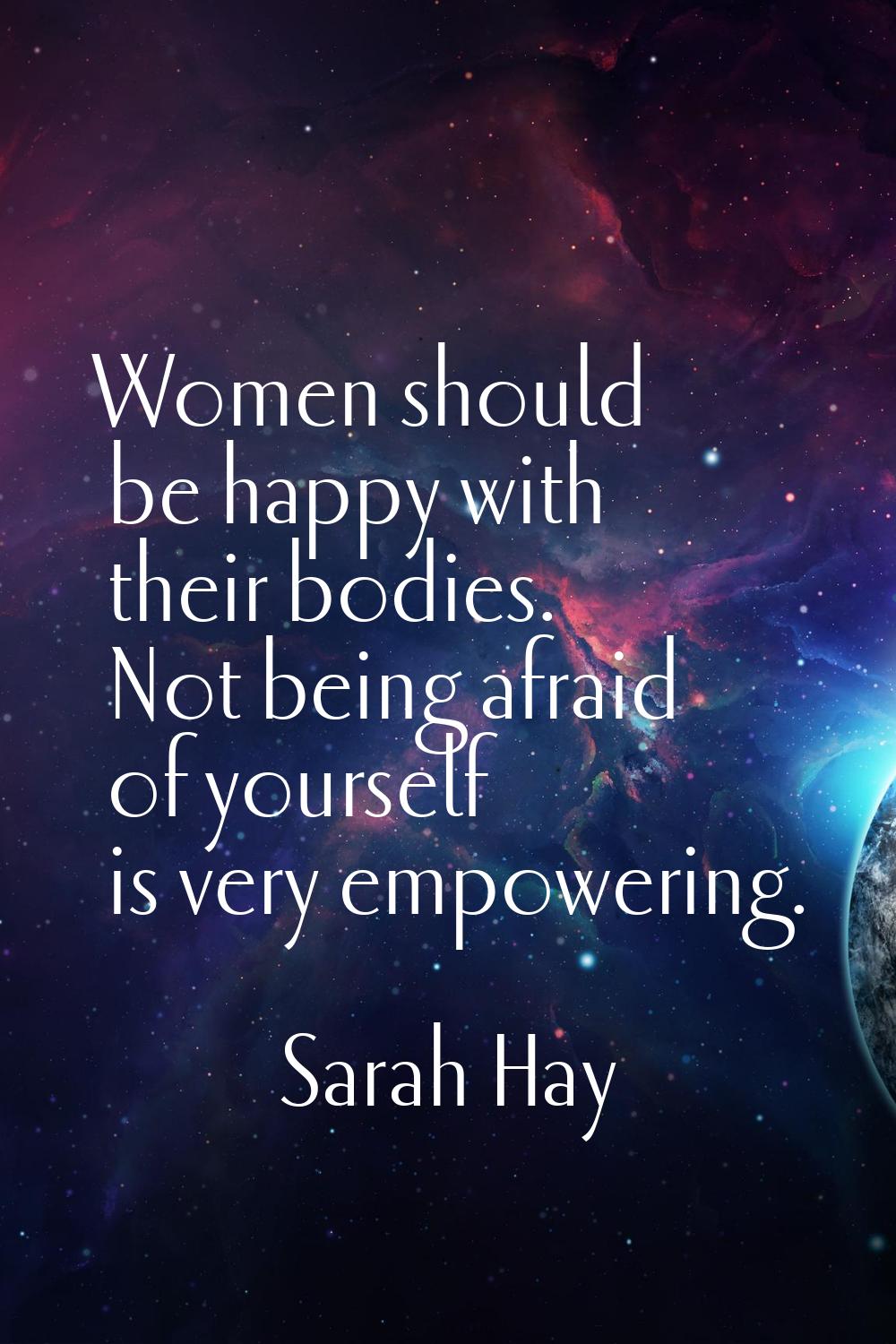 Women should be happy with their bodies. Not being afraid of yourself is very empowering.