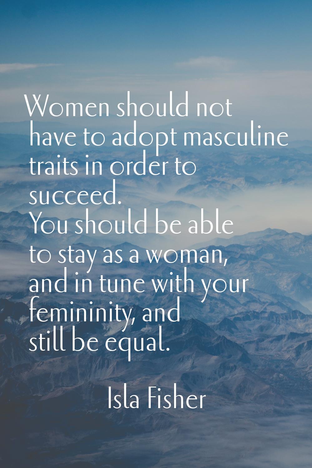 Women should not have to adopt masculine traits in order to succeed. You should be able to stay as 