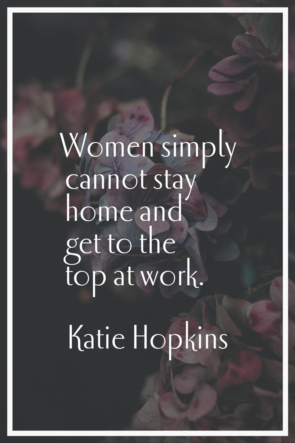 Women simply cannot stay home and get to the top at work.