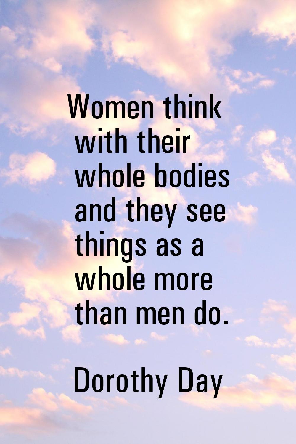 Women think with their whole bodies and they see things as a whole more than men do.