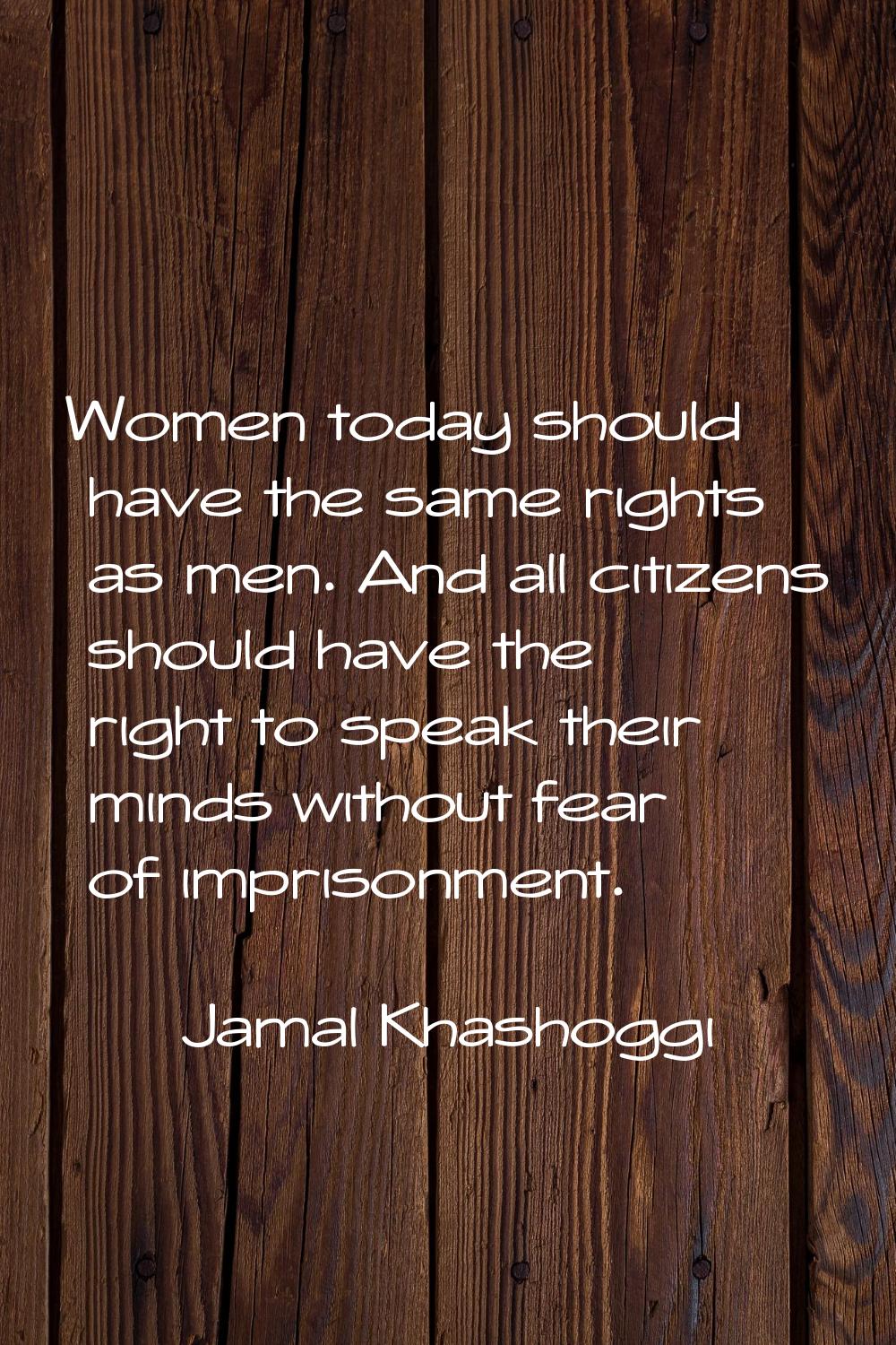 Women today should have the same rights as men. And all citizens should have the right to speak the