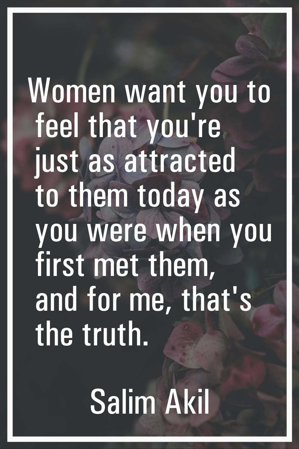 Women want you to feel that you're just as attracted to them today as you were when you first met t