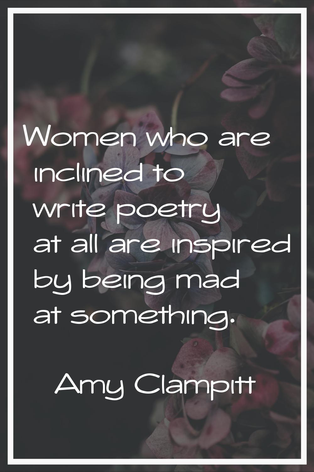 Women who are inclined to write poetry at all are inspired by being mad at something.