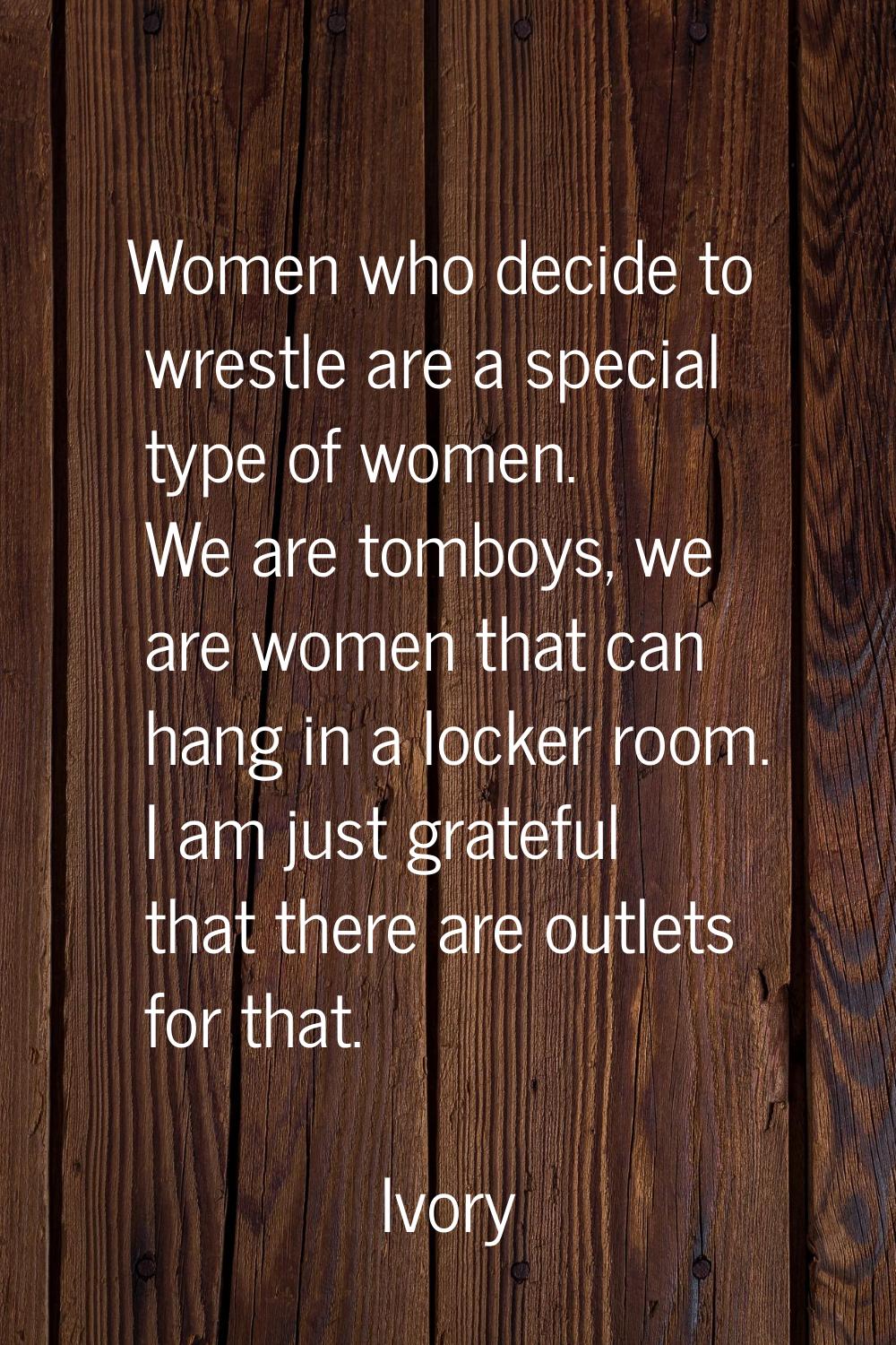 Women who decide to wrestle are a special type of women. We are tomboys, we are women that can hang